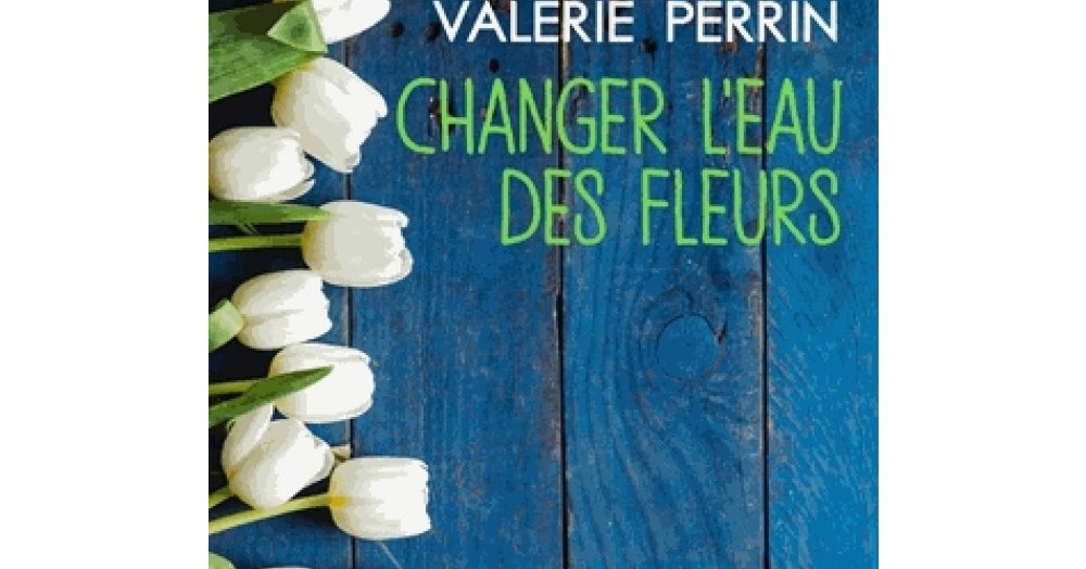 Valerie Perrin Changer L'eau Des Fleurs Telerama Kanou Book: CHANGER L'EAU DES FLEURS de Valérie Perrin