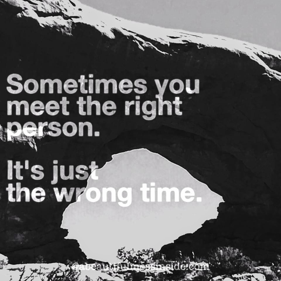Right person wrong time. Wrong time. Sometimes wrong