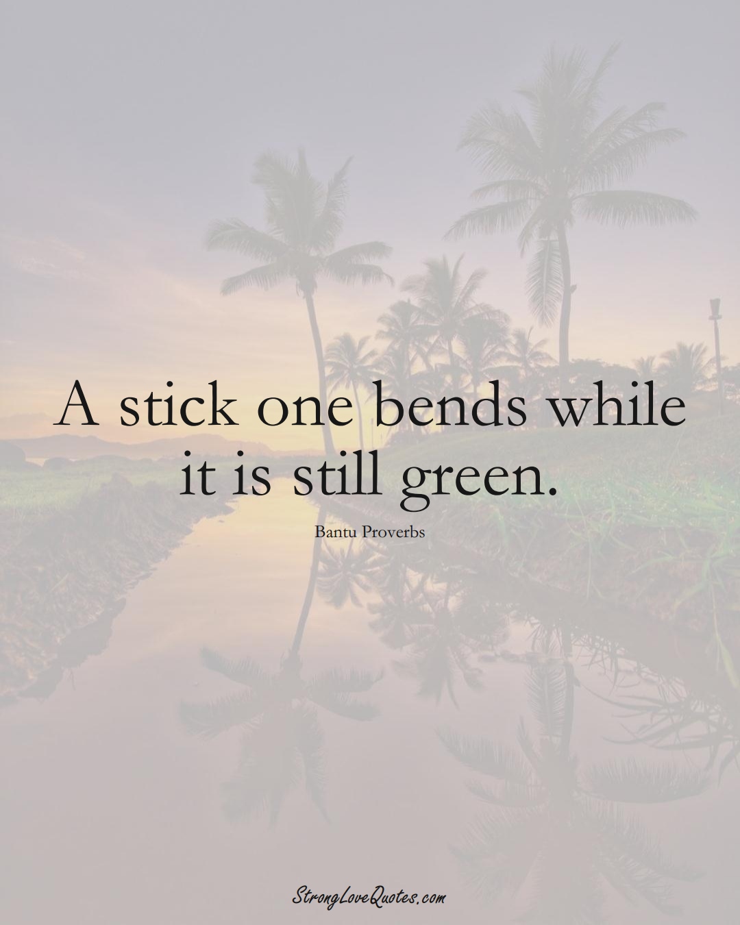 A stick one bends while it is still green. (Bantu Sayings);  #aVarietyofCulturesSayings