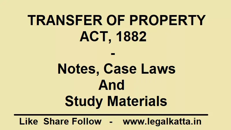 Transfer of Property Act, 1882 - Notes, Case Laws and Study Material, topa notes, notes for proeprty laws, property laws notes, llb notes,