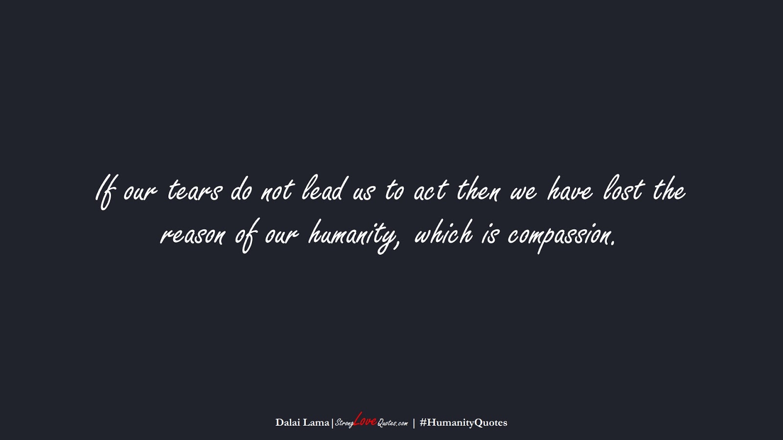 If our tears do not lead us to act then we have lost the reason of our humanity, which is compassion. (Dalai Lama);  #HumanityQuotes