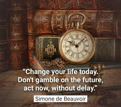 "Change your life today.Don't gamble on the future,act now, without delay."  Simone De Beauvoir