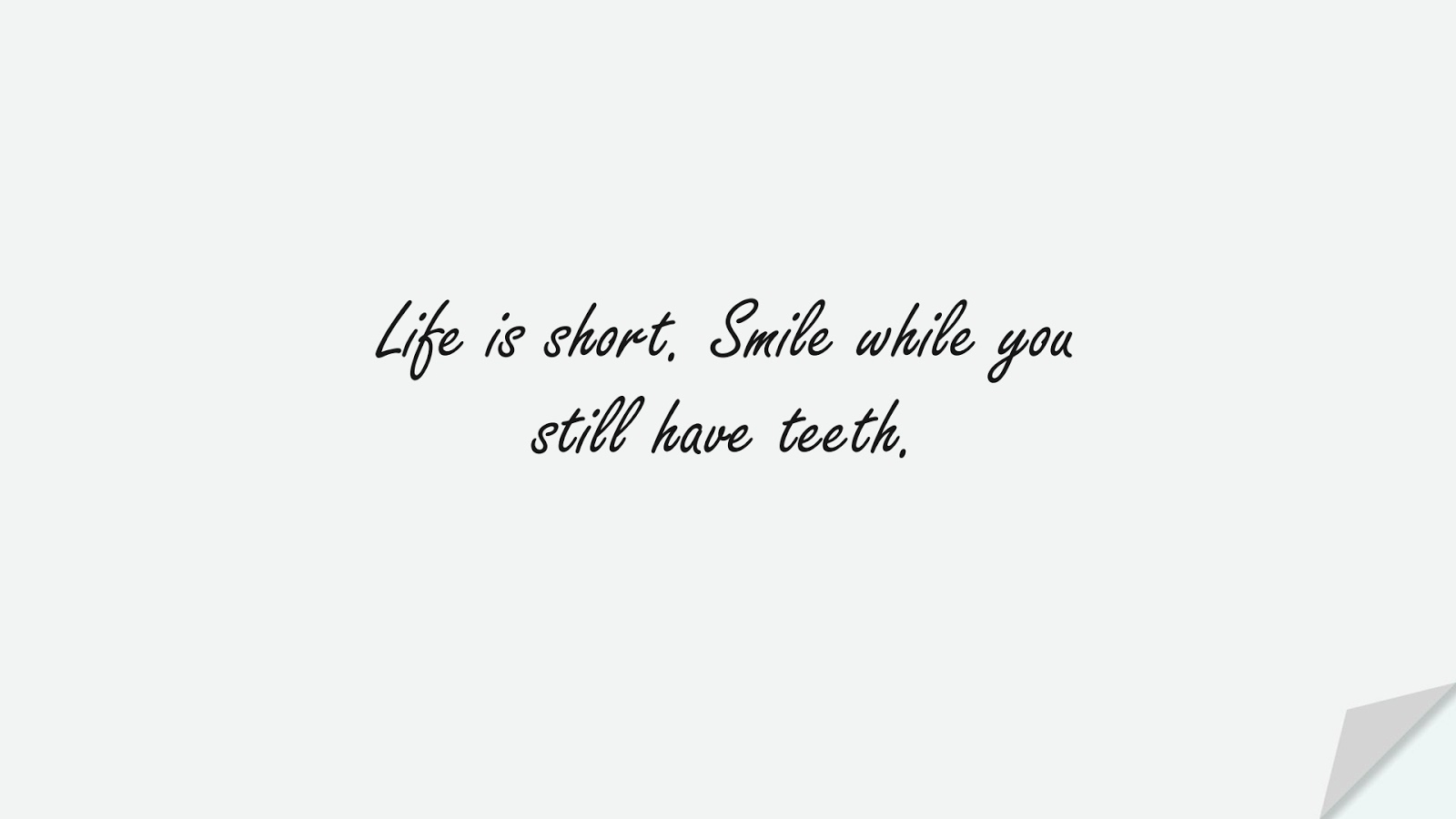 Life is short. Smile while you still have teeth.FALSE