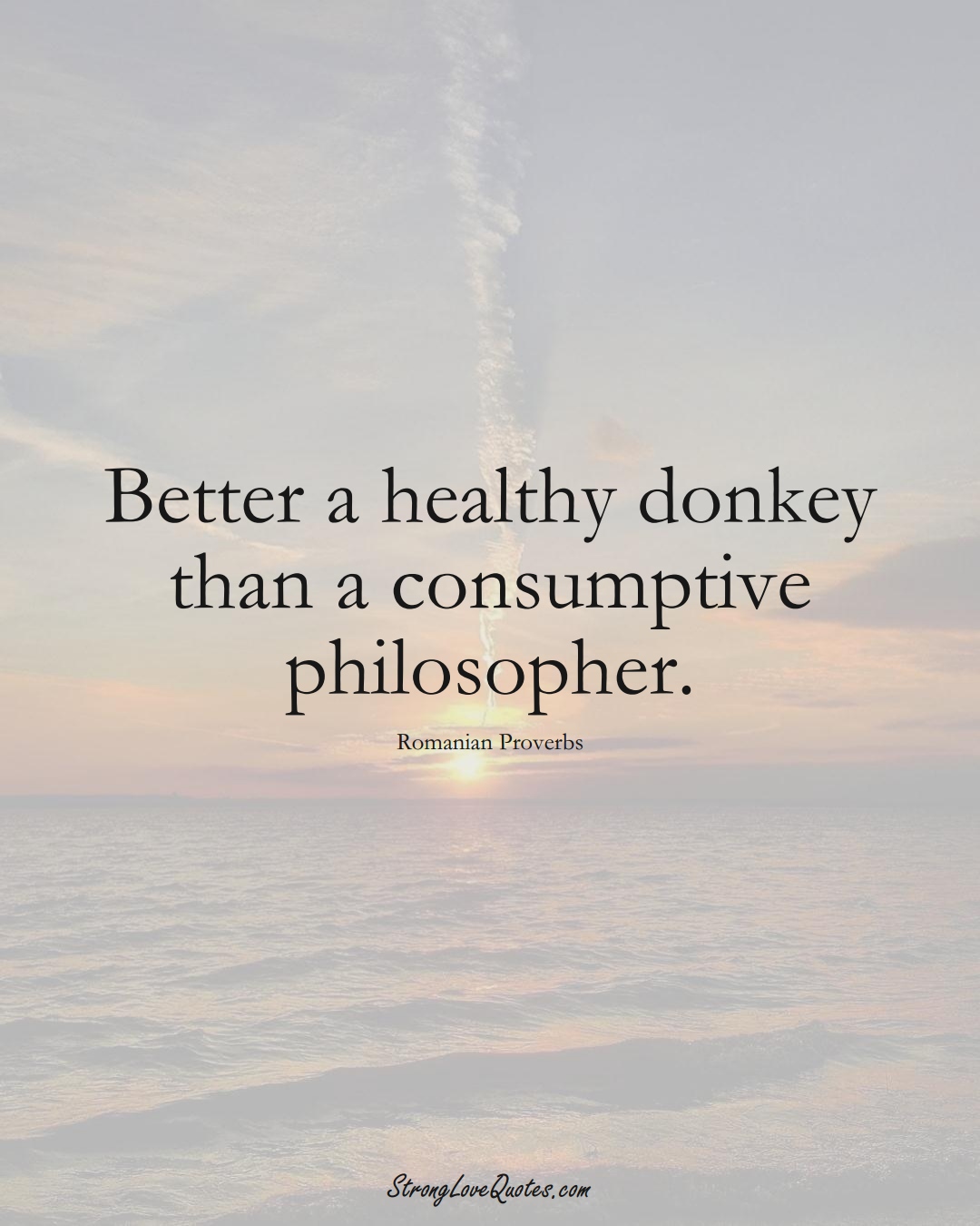 Better a healthy donkey than a consumptive philosopher. (Romanian Sayings);  #EuropeanSayings