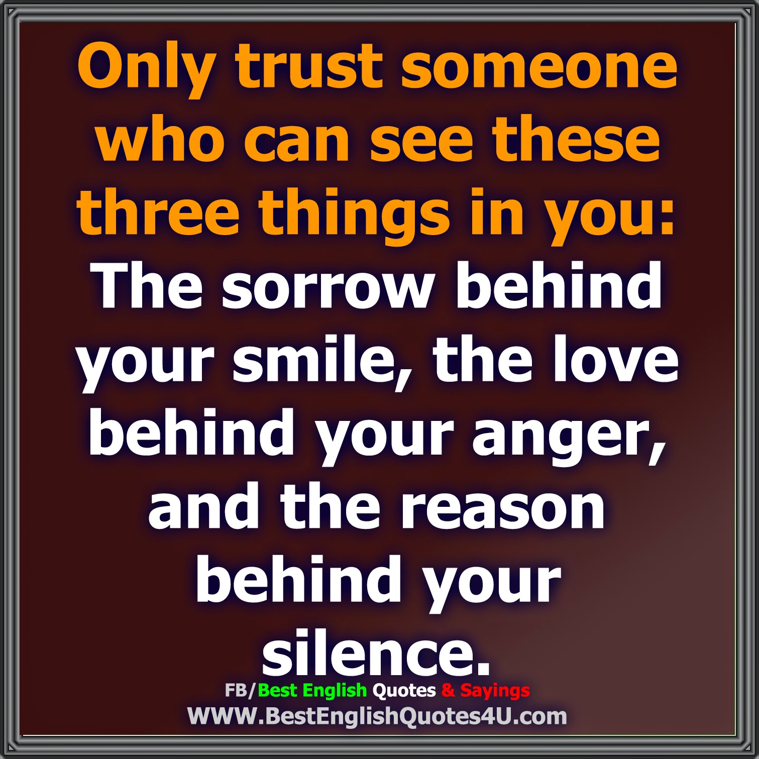 ly trust someone who can see these three things in you The sorrow behind your smile the love behind your anger and the reason behind your silence
