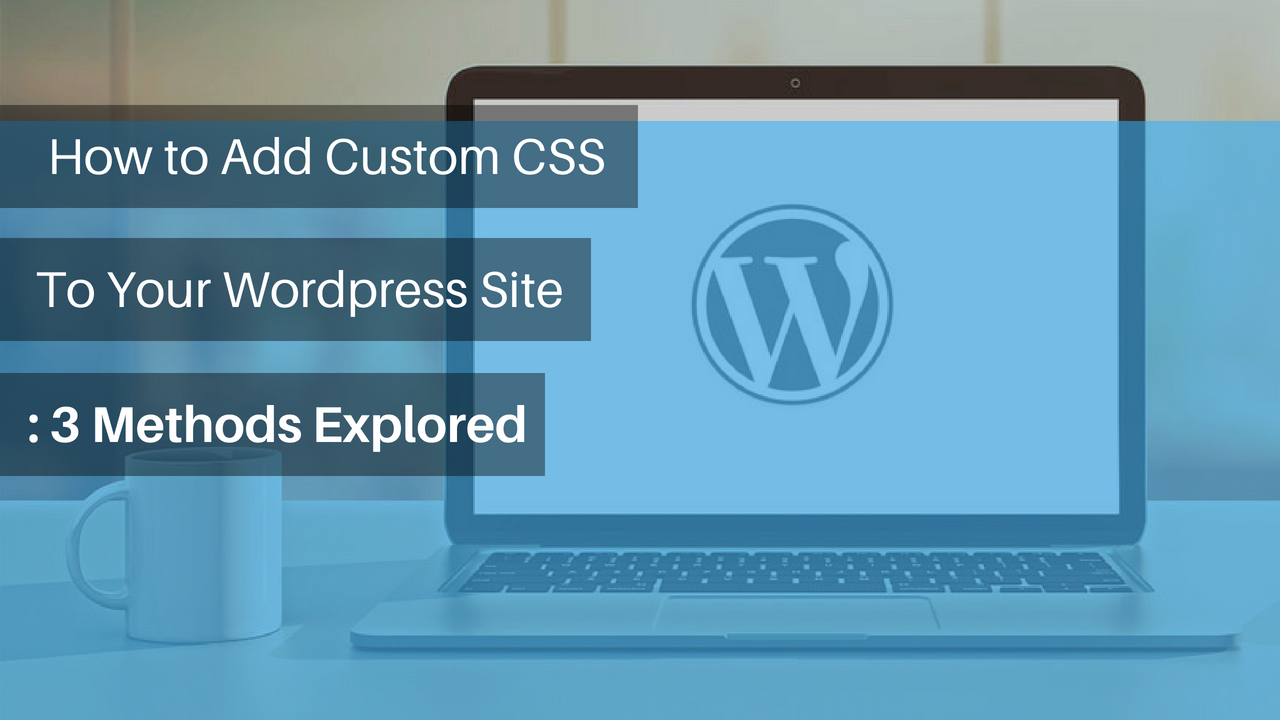 How to Add Custom CSS to Your Wordpress Site: 3 Methods Explored