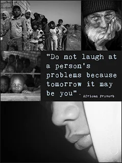 The African proverb “Do not laugh at a person’s problems because tomorrow it may be you” teaches but for the grace of God goes I.