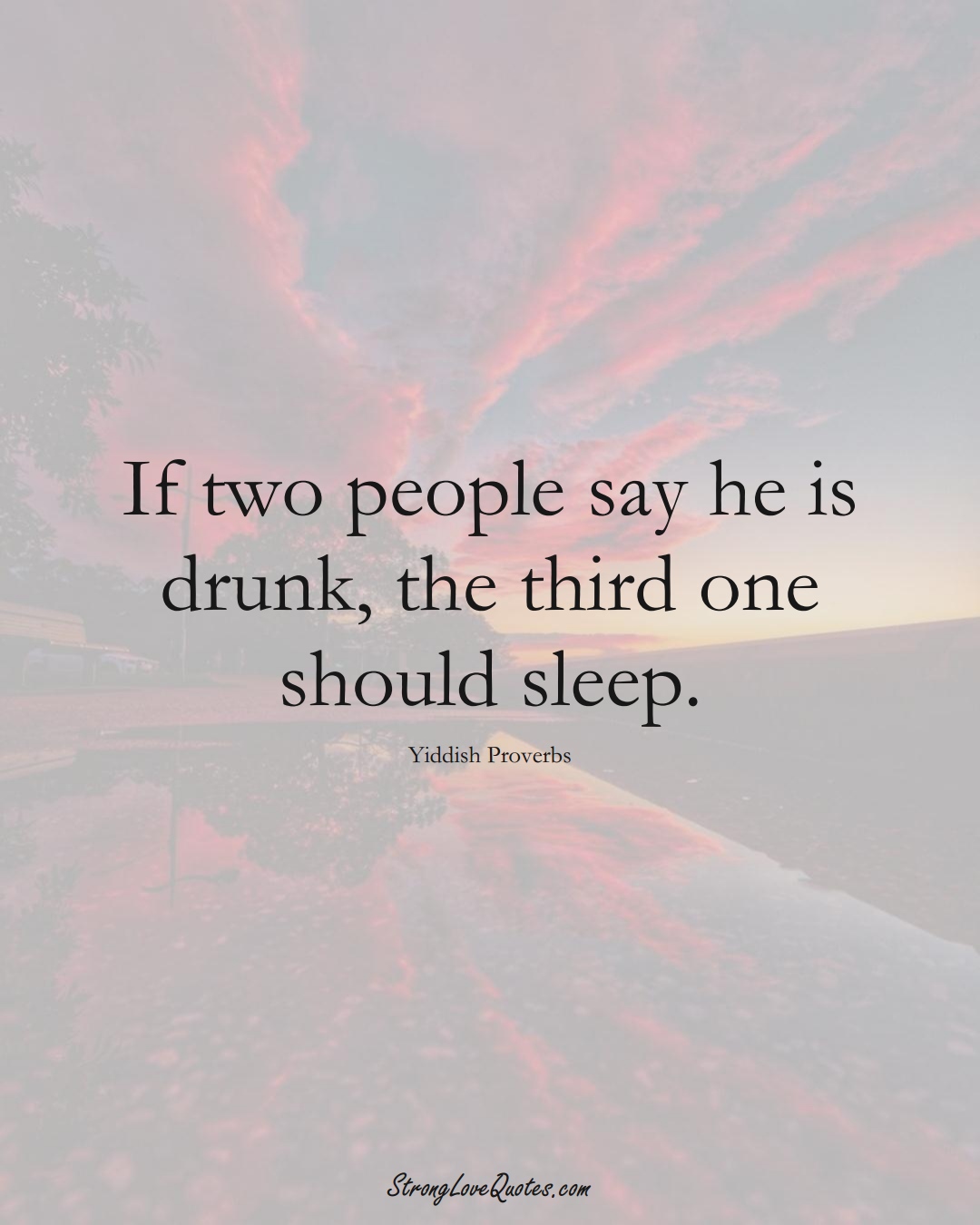 If two people say he is drunk, the third one should sleep. (Yiddish Sayings);  #aVarietyofCulturesSayings