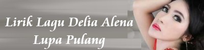 Lirik Lagu Delia Alena - Lupa Pulang