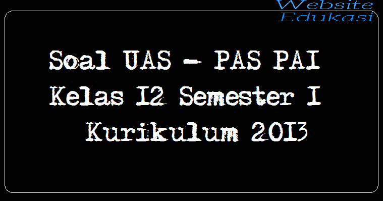 Soal UAS PAS PAI Kelas 12 Semester 1 Kurikulum 2013 Soal UAS PAS PAI Kelas 12 Semester 1 Kurikulum 2013
