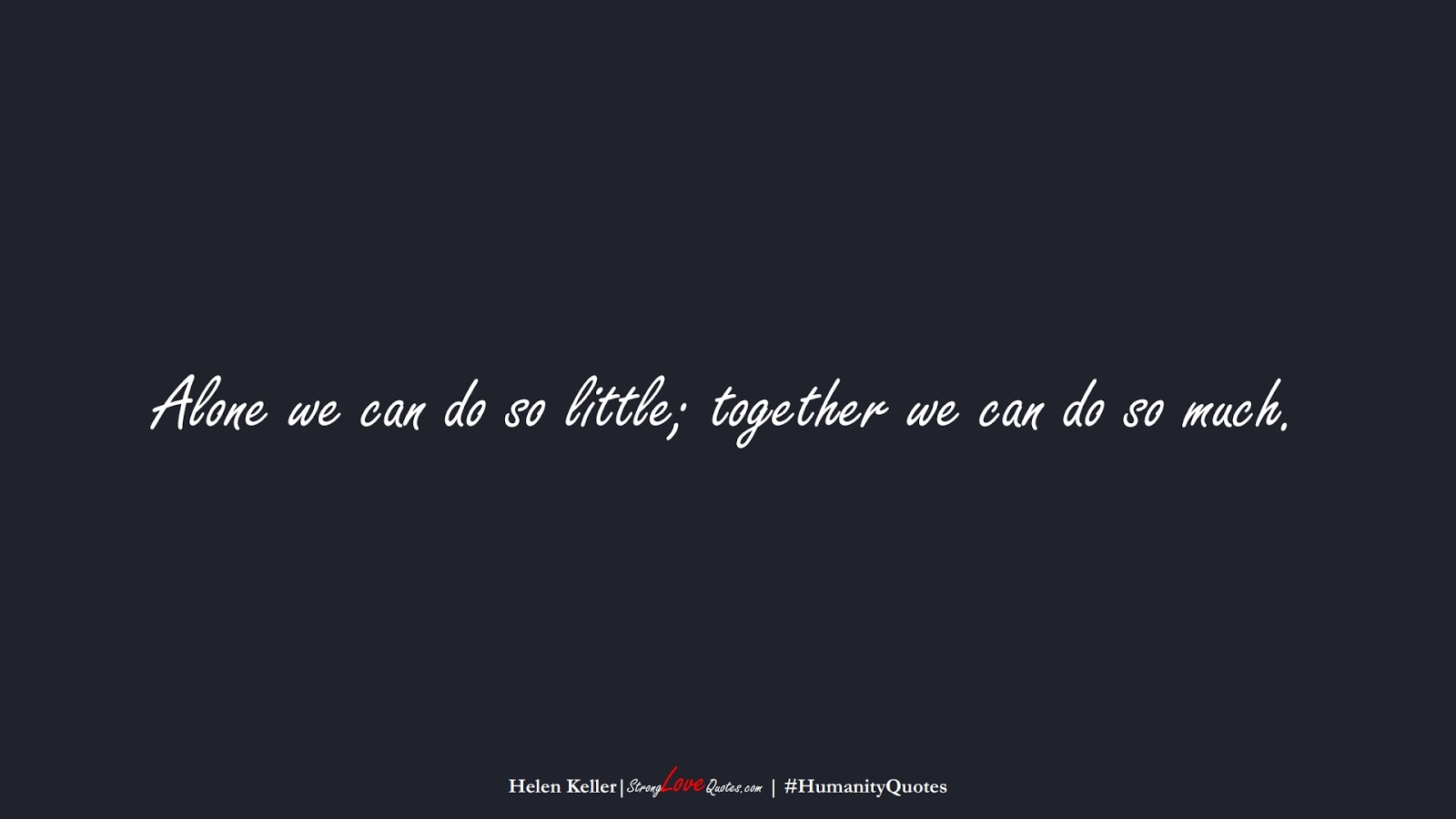 Alone we can do so little; together we can do so much. (Helen Keller);  #HumanityQuotes