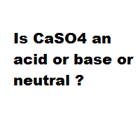 Is CaSO4 an acid or base or neutral ?