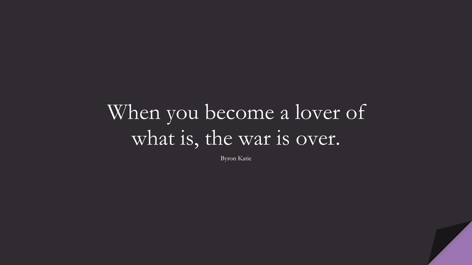 When you become a lover of what is, the war is over. (Byron Katie);  #CalmQuotes