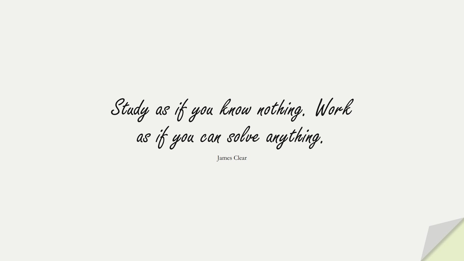 Study as if you know nothing. Work as if you can solve anything. (James Clear);  #BestQuotes