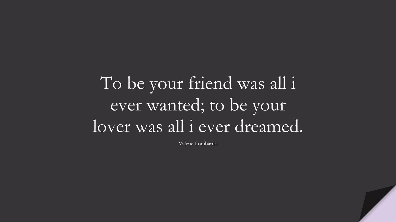 To be your friend was all i ever wanted; to be your lover was all i ever dreamed. (Valerie Lombardo);  #LoveQuotes