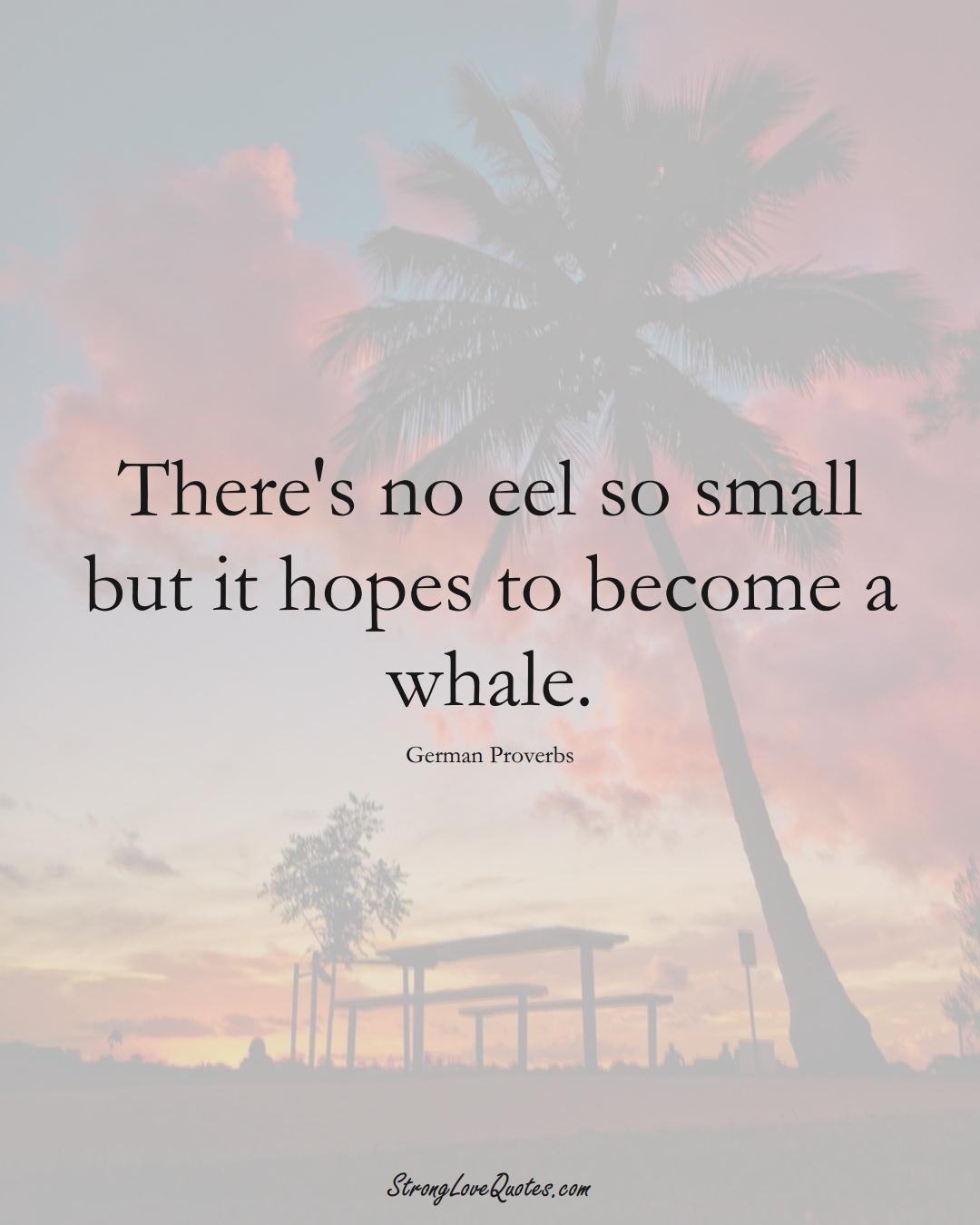 There's no eel so small but it hopes to become a whale. (German Sayings);  #EuropeanSayings