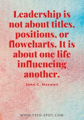 Leadership is not about titles, positions, or flowcharts. It is about one life influencing another. __ John C. Maxwell