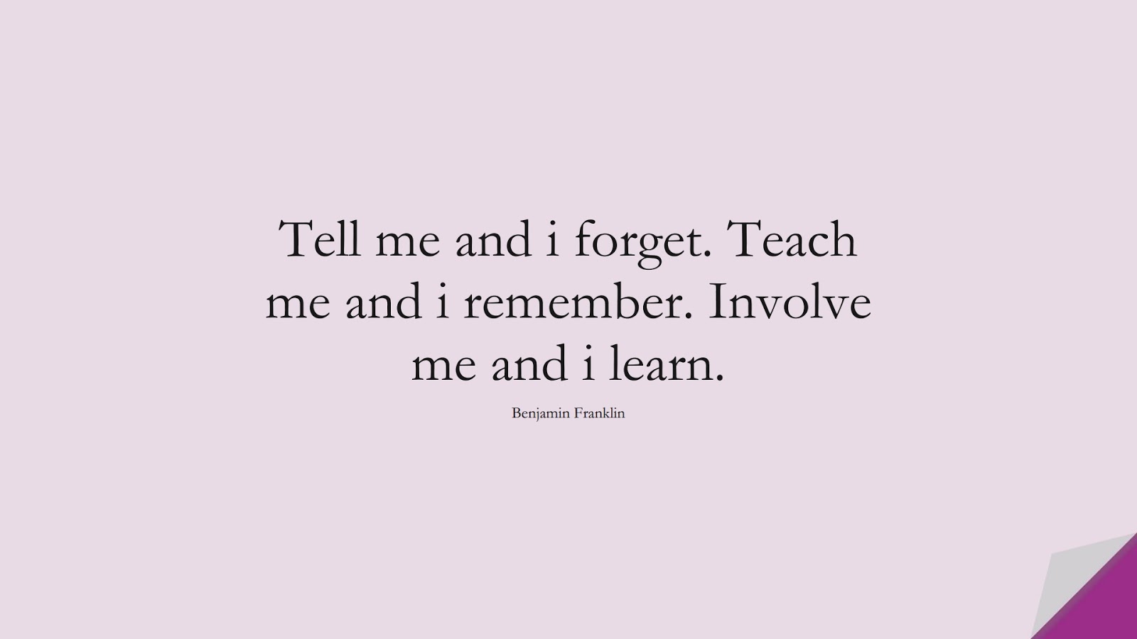 Tell me and i forget. Teach me and i remember. Involve me and i learn. (Benjamin Franklin);  #FamousQuotes