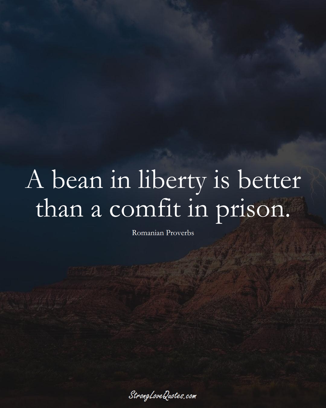 A bean in liberty is better than a comfit in prison. (Romanian Sayings);  #EuropeanSayings