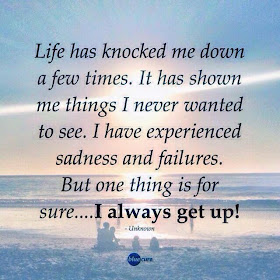 Life has knocked me down a few times. It has shown me things I never wanted to see. I have experienced sadness and failures. But one thing is for sure... I always get up!