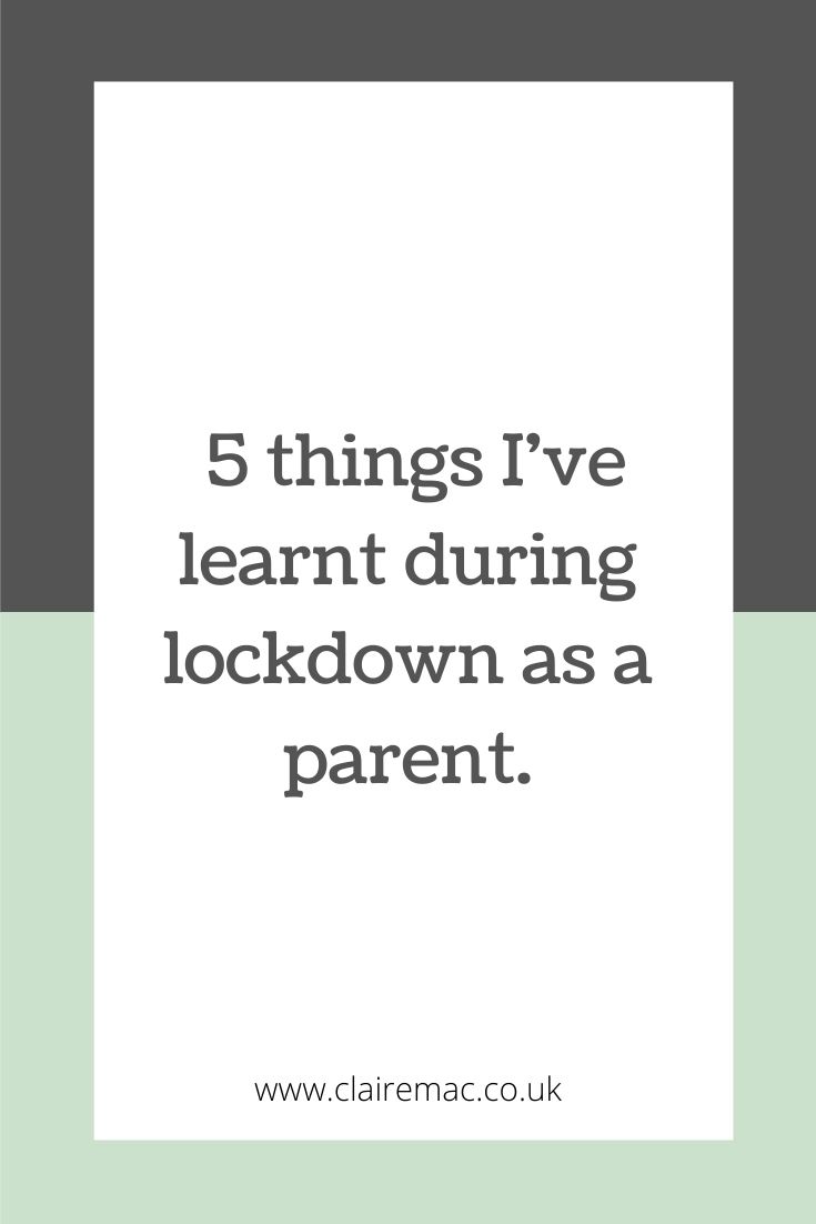5 THINGS I'VE LEARNT DURING LOCKDOWN AS A PARENT. CLAIRE MAC