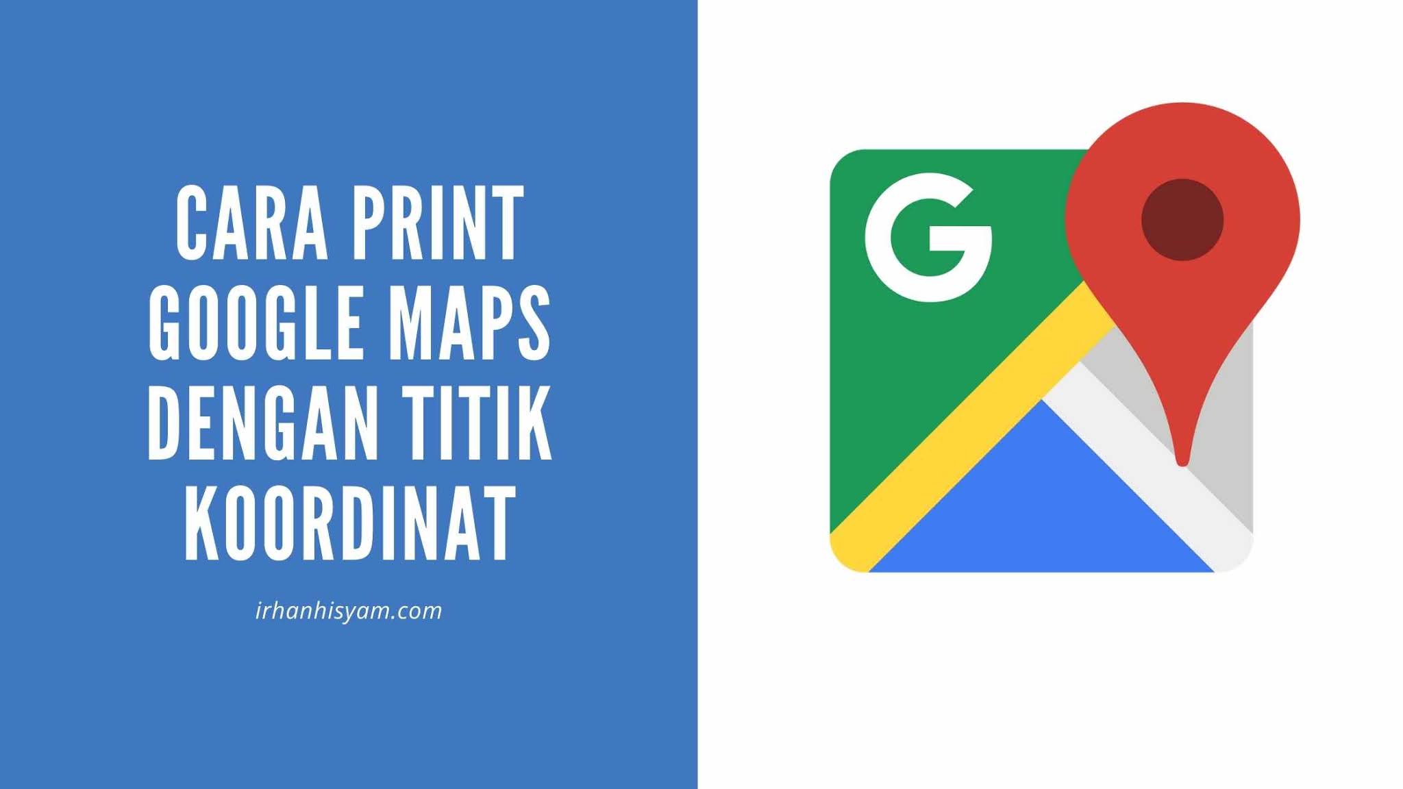 Cara Print Lokasi Google Maps Beserta Titik Koordinat - Irhan Hisyam