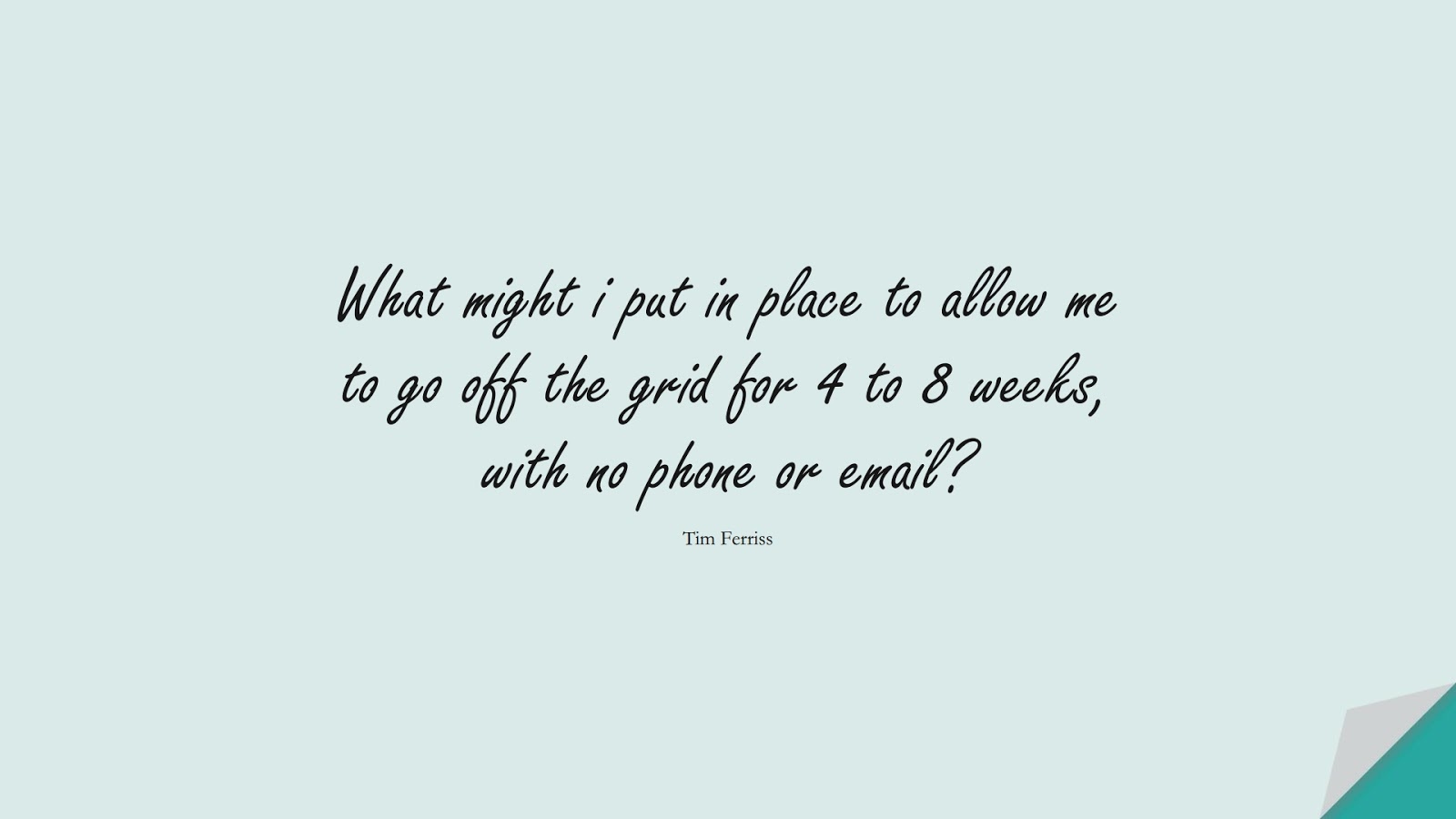 What might i put in place to allow me to go off the grid for 4 to 8 weeks, with no phone or email? (Tim Ferriss);  #TimFerrissQuotes
