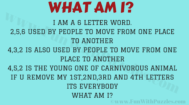 What am I? I am a 6 letter word. 2,5,6 used by people to move from one place to another. 4,3,2 is also used by people to move from one place to another 4,5,2 is the young one of carnivorous animal If you remove my 1st four letter it is everybody What am I?