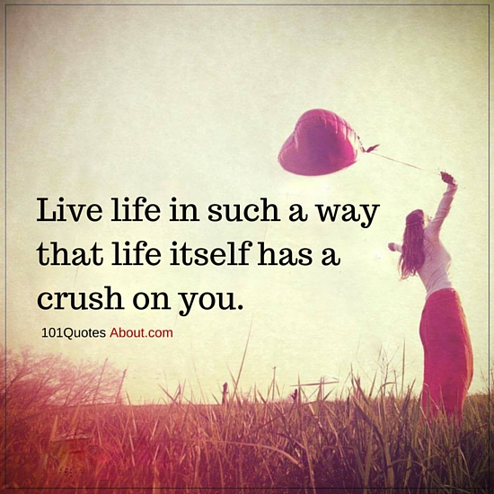 Live life in such a way that life itself has a crush on you Life