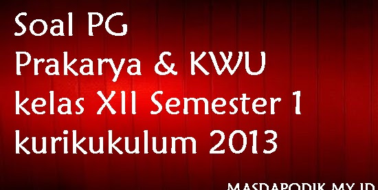 Soal PG Prakarya & KWU kelas XII Semester 1 kurikukulum 2013