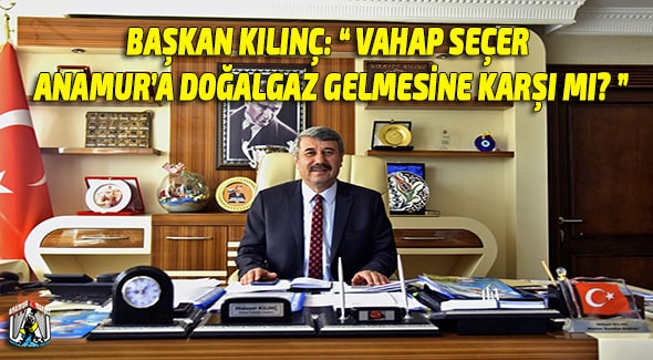 Başkan Kılınç: “Vahap Seçer Anamur’a Doğalgaz Gelmesine Karşı Mı?” Vahap Seçer,Mersin Büyükşehir Belediyesi,Mersin Haber,Hidayet Kılınç,Anamur Belediyesi,Anamur Haber,