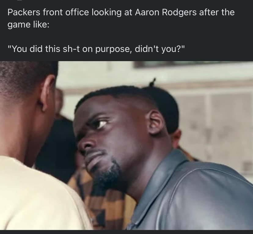 Packers front office looking at Aaron Rodgers after the game like: You did this Shit on Purpose, didn't you?