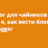 Блог для чайников от а до я, как вести блог на blogger