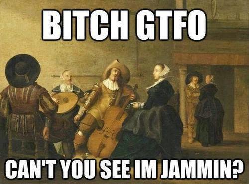 Bitch%2BGTFO%2Bcan't%2Byou%2Bsee%2Bim%2Bjammin.jpg Bitch%2BGTFO%2Bcan't%2Byou%2Bsee%2Bim%2Bjammin.jpg
