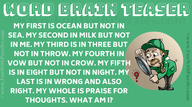 Word Brain Teaser: My first is ocean but not in sea, My second in milk but not in me. My third is in three but not in throw, My fourth in vow but not in crow. My fifth is in eight but not in night, My last is in wrong and also right. My whole is praise for thoughts. What am I?
