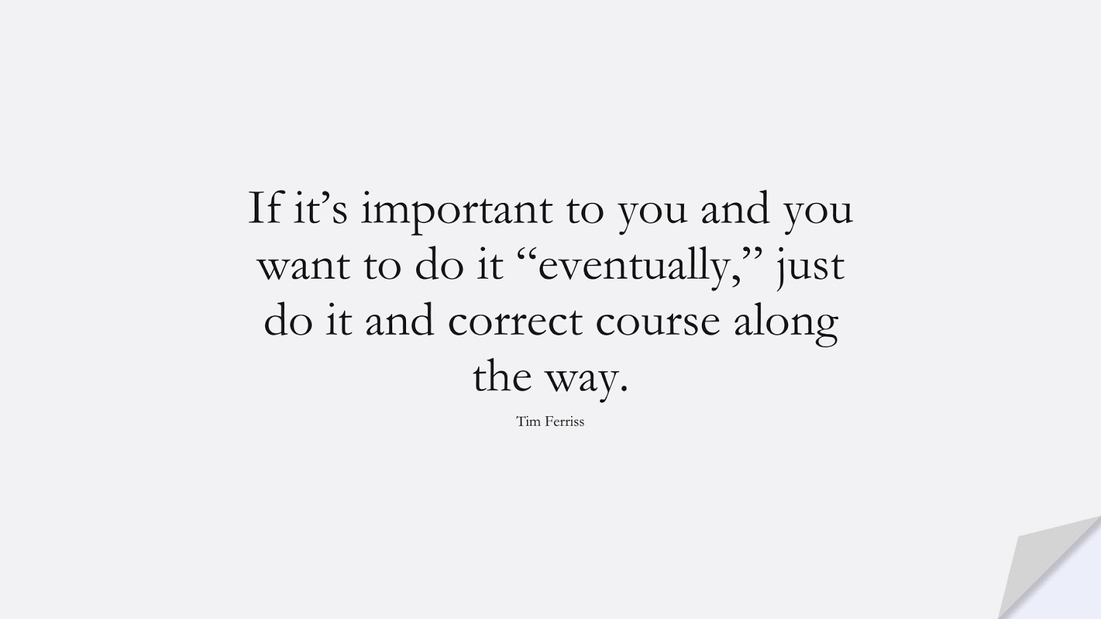 If it’s important to you and you want to do it “eventually,” just do it and correct course along the way. (Tim Ferriss);  #TimFerrissQuotes