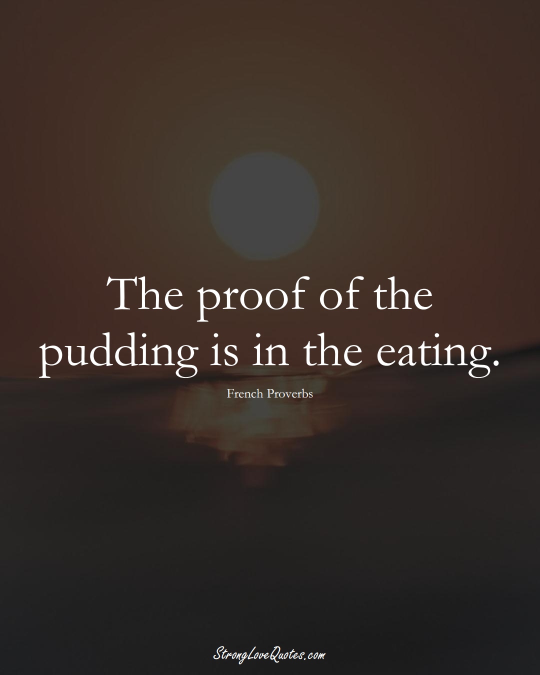The proof of the pudding is in the eating. (French Sayings);  #EuropeanSayings