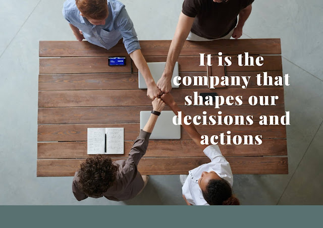 It is the company that shapes our decisions and actions