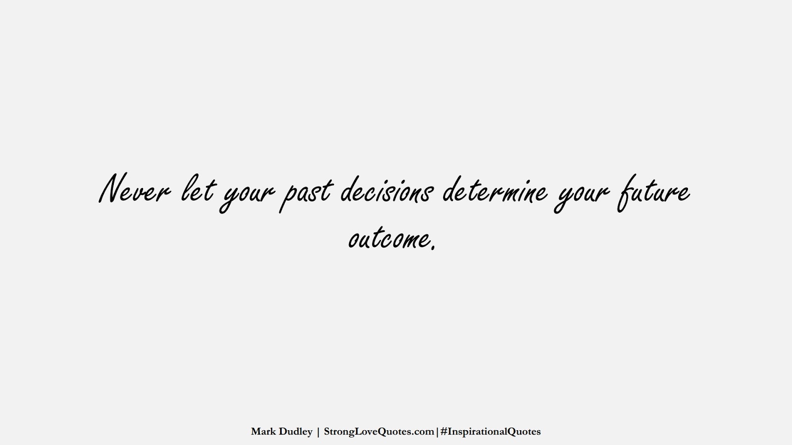 Never let your past decisions determine your future outcome. (Mark Dudley);  #InspirationalQuotes