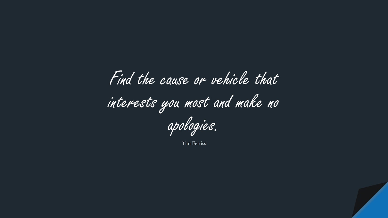 Find the cause or vehicle that interests you most and make no apologies. (Tim Ferriss);  #TimFerrissQuotes