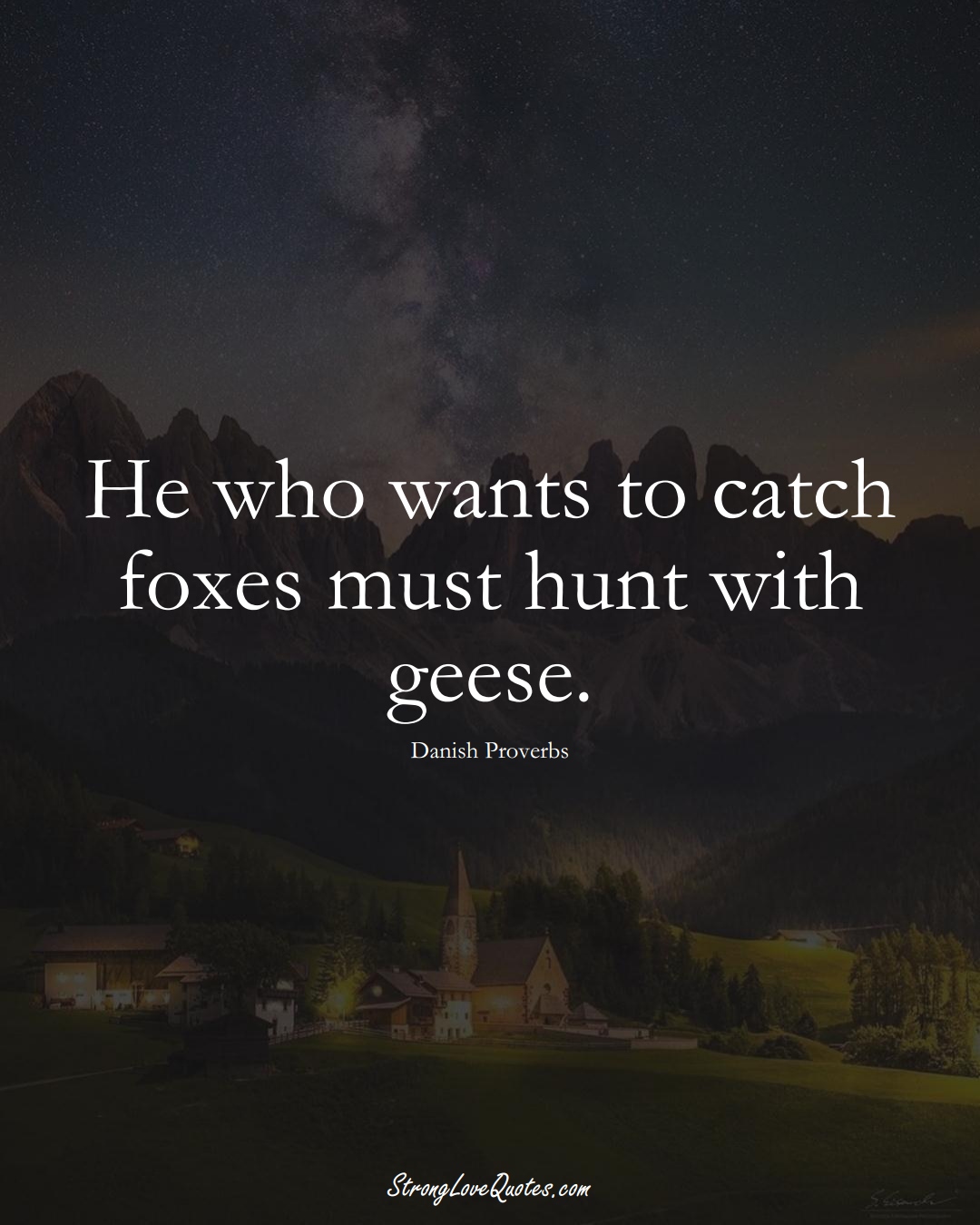 He who wants to catch foxes must hunt with geese. (Danish Sayings);  #EuropeanSayings