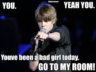Youve been a bad girl today...GO TO MY ROOM (Justin Bieber)