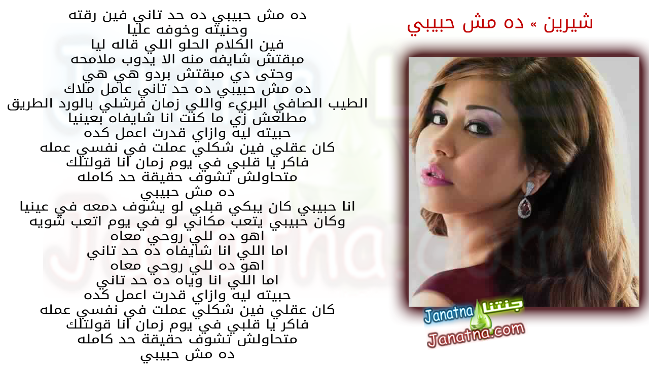 ده مش حبيبي ده حد تاني فين رقته وحنيته وخوفه عليا فين الكلام الحلو اللي قاله ليا مبقتش شايفه منه الا يدوب ملامحه وحتى دي مبقتش بردو هي هي ده مش حبيبي ده حد تاني عامل ملاك الطيب الصافي البريء واللي زمان فرشلي بالورد الطريق مطلعش زي ما كنت انا شايفاه بعينيا حبيته ليه وازاي قدرت اعمل كده كان عقلي فين شكلي عملت في نفسي عمله فاكر يا قلبي في يوم زمان انا قولتلك متحاولش تشوف حقيقة حد كامله ده مش حبيبي انا حبيبي كان يبكي قبلي لو يشوف دمعه في عينيا وكان حبيبي يتعب مكاني لو في يوم اتعب شويه اهو ده للي روحي معاه اما اللي انا شايفاه ده حد تاني اهو ده للي روحي معاه اما اللي انا وياه ده حد تاني حبيته ليه وازاي قدرت اعمل كده كان عقلي فين شكلي عملت في نفسي عمله فاكر يا قلبي في يوم زمان انا قولتلك متحاولش تشوف حقيقة حد كامله ده مش حبيبي