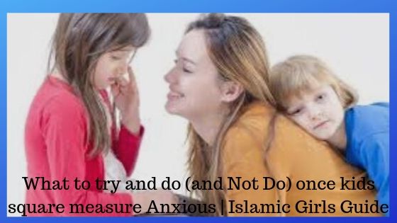 What to try and do (and Not Do) once kids square measure Anxious What to try and do (and Not Do) once kids square measure Anxious - Islamic Girls Guide