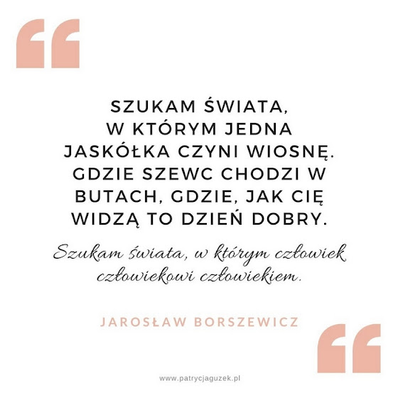 Szukam świata, w którym jedna jaskółka czyni wiosnę. Gdzie szewc chodzi w butach. Gdzie, jak Cię widzą to dzień dobry. Szukam świata, w którym człowiek człowiekowi człowiekiem.