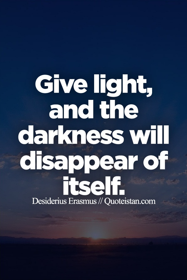 Give light, and the darkness will disappear of itself.