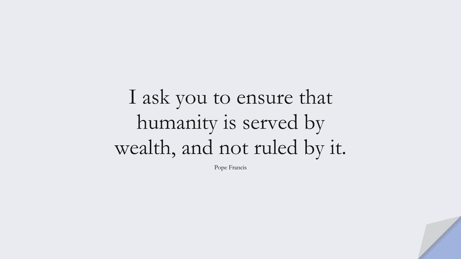 I ask you to ensure that humanity is served by wealth, and not ruled by it. (Pope Francis);  #HumanityQuotes