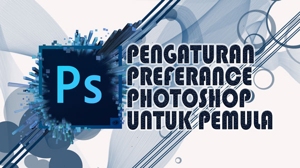 Pengaturan Preference Esensial Photoshop Bagi Pemula Untuk Kinerja Maksimal  - UMAHLIYU