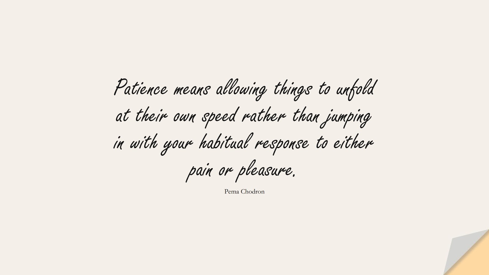 Patience means allowing things to unfold at their own speed rather than jumping in with your habitual response to either pain or pleasure. (Pema Chodron);  #CalmQuotes