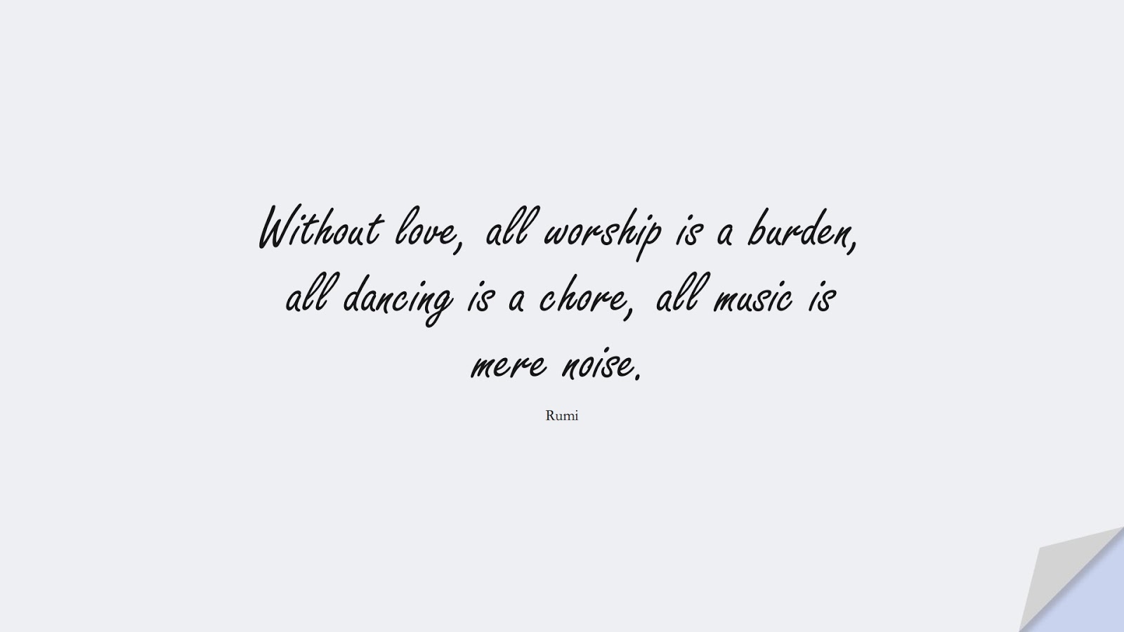 Without love, all worship is a burden, all dancing is a chore, all music is mere noise. (Rumi);  #RumiQuotes